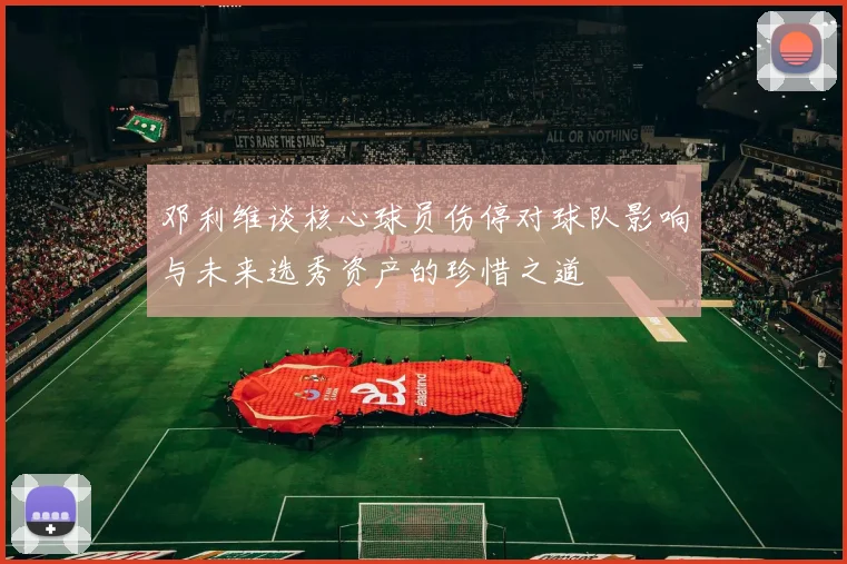 邓利维谈核心球员伤停对球队影响与未来选秀资产的珍惜之道