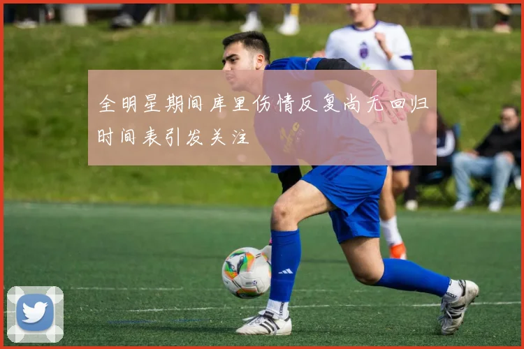 全明星期间库里伤情反复尚无回归时间表引发关注