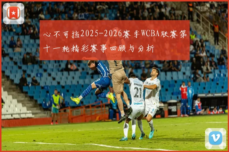 心不可挡2025-2026赛季WCBA联赛第十一轮精彩赛事回顾与分析