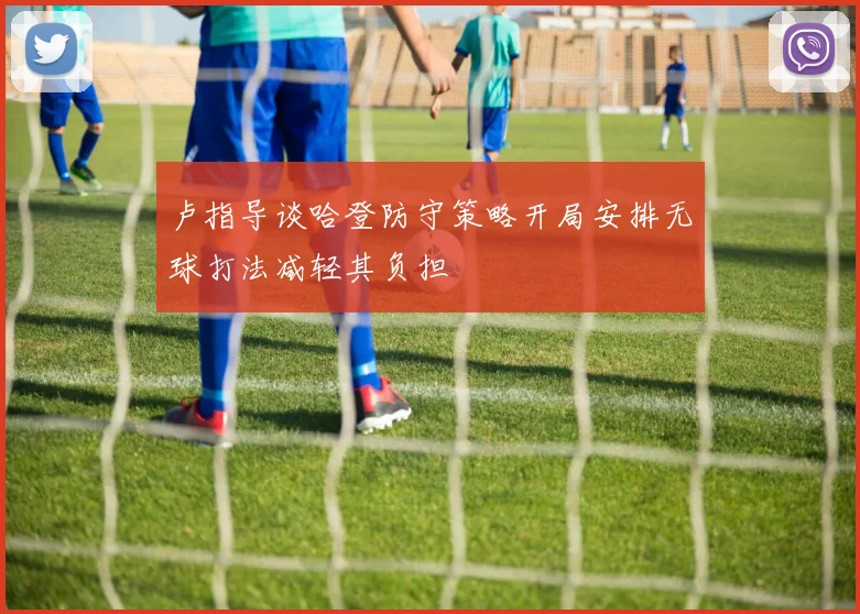 卢指导谈哈登防守策略开局安排无球打法减轻其负担