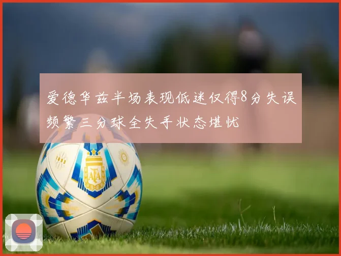 爱德华兹半场表现低迷仅得8分失误频繁三分球全失手状态堪忧