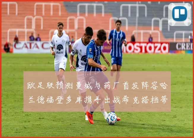 欧足联预测曼城与药厂首发阵容哈兰德福登多库携手出战希克搭档蒂尔曼