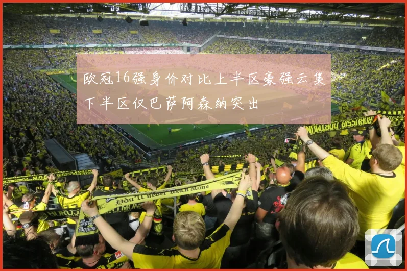 欧冠16强身价对比上半区豪强云集下半区仅巴萨阿森纳突出