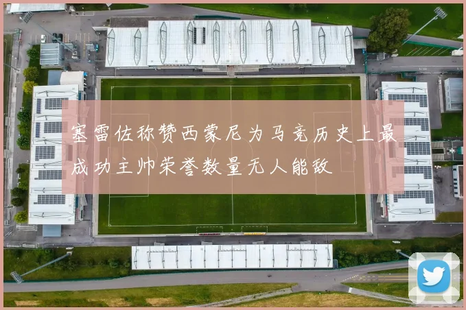 塞雷佐称赞西蒙尼为马竞历史上最成功主帅荣誉数量无人能敌