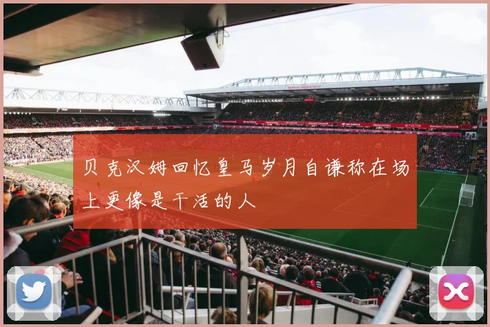 贝克汉姆回忆皇马岁月自谦称在场上更像是干活的人