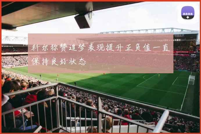 科尔称赞追梦表现提升正负值一直保持良好状态