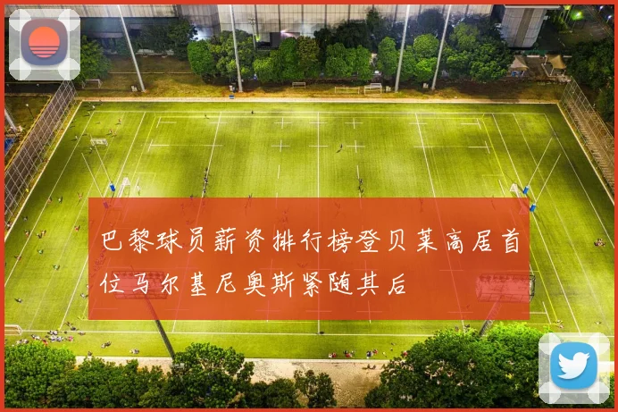巴黎球员薪资排行榜登贝莱高居首位马尔基尼奥斯紧随其后