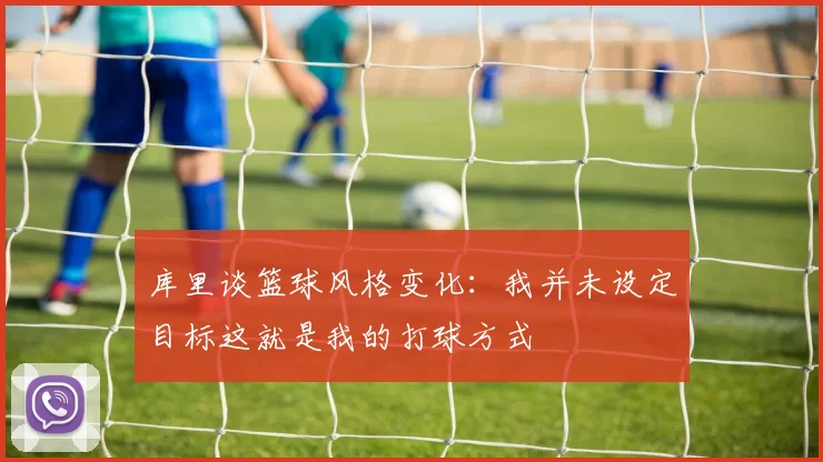 库里谈篮球风格变化：我并未设定目标这就是我的打球方式