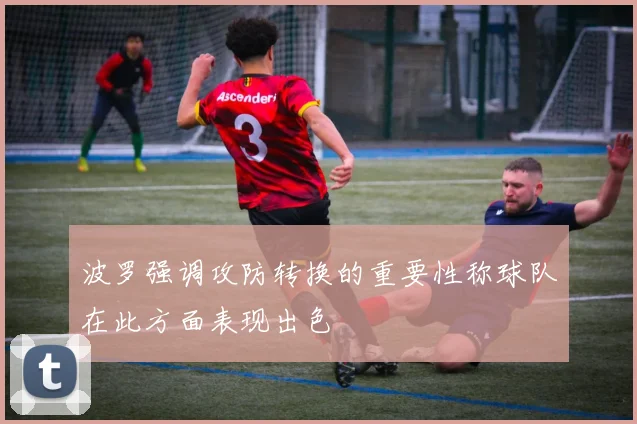 波罗强调攻防转换的重要性称球队在此方面表现出色
