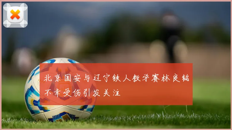 北京国安与辽宁铁人教学赛林良铭不幸受伤引发关注