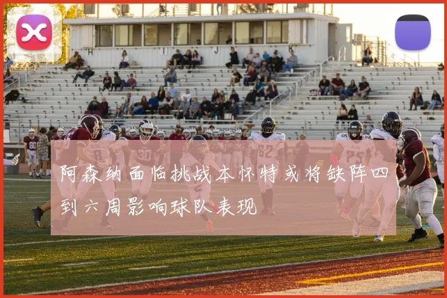 阿森纳面临挑战本怀特或将缺阵四到六周影响球队表现