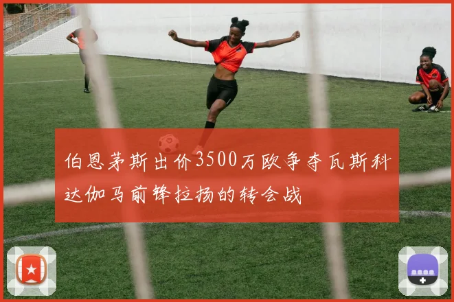伯恩茅斯出价3500万欧争夺瓦斯科达伽马前锋拉扬的转会战