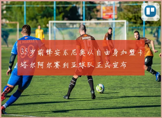 35岁前锋安东尼奥以自由身加盟卡塔尔阿尔赛利亚球队正式宣布