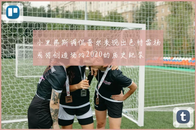 小里弗斯调侃普尔表现出色特雷杨或将创造场均2020的历史纪录