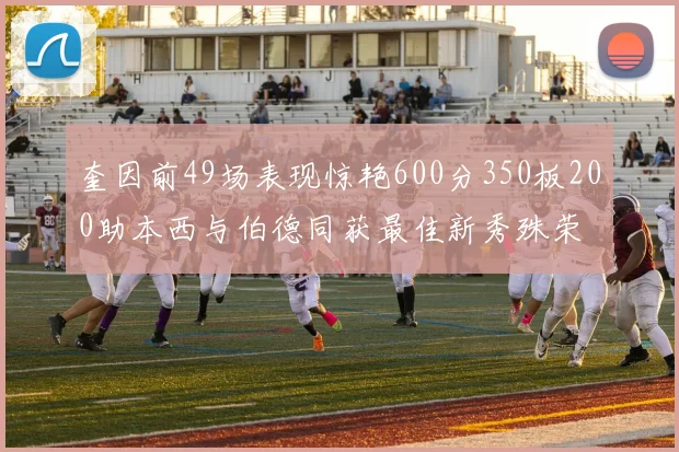 奎因前49场表现惊艳600分350板200助本西与伯德同获最佳新秀殊荣