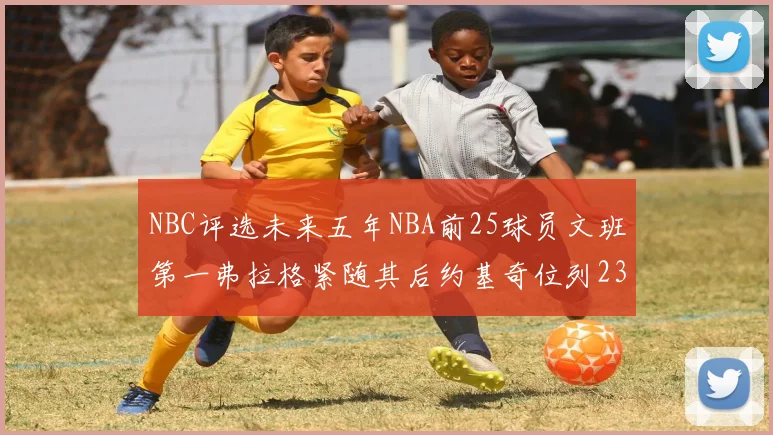 NBC评选未来五年NBA前25球员文班第一弗拉格紧随其后约基奇位列23