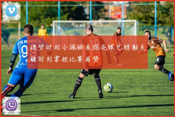 追梦时刻小佩顿表现亮眼巴特勒关键时刻掌控比赛局势