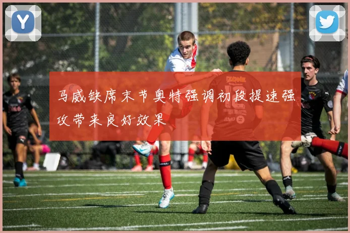 马威缺席末节奥特强调初段提速强攻带来良好效果