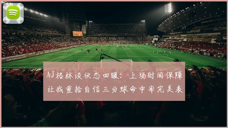 AJ格林谈状态回暖：上场时间保障让我重拾自信三分球命中率完美表现