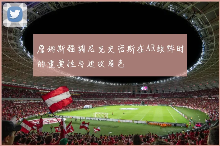 詹姆斯强调尼克史密斯在AR缺阵时的重要性与进攻角色