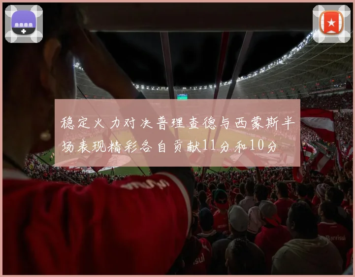 稳定火力对决普理查德与西蒙斯半场表现精彩各自贡献11分和10分
