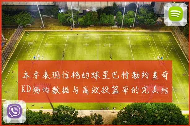本季表现惊艳的球星巴特勒约基奇KD场均数据与高效投篮率的完美结合